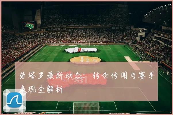 劳塔罗最新动态:转会传闻与赛季表现全解析