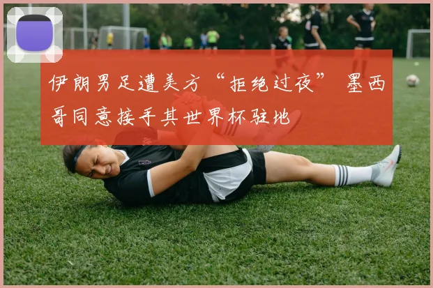 伊朗男足遭美方“拒绝过夜” 墨西哥同意接手其世界杯驻地