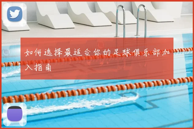 如何选择最适合你的足球俱乐部加入指南