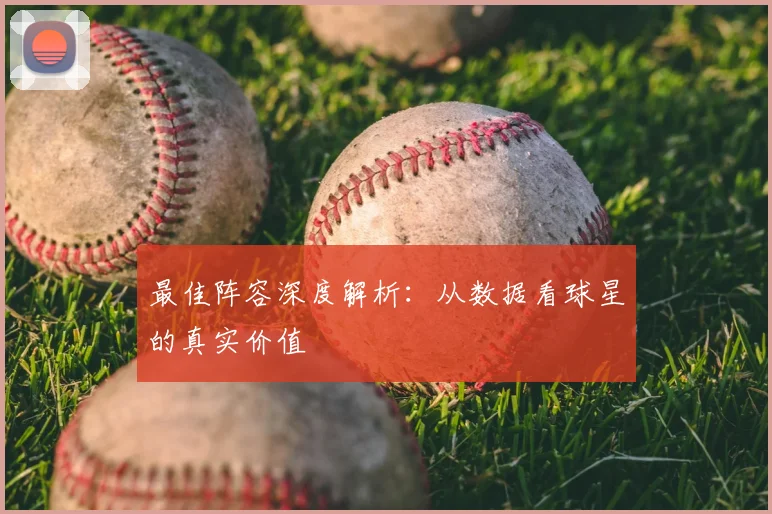 最佳阵容深度解析:从数据看球星的真实价值