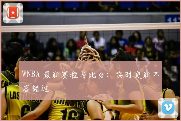 WNBA 最新赛程与比分:实时更新不容错过