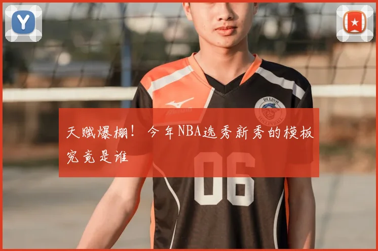 天赋爆棚!今年NBA选秀新秀的模板究竟是谁