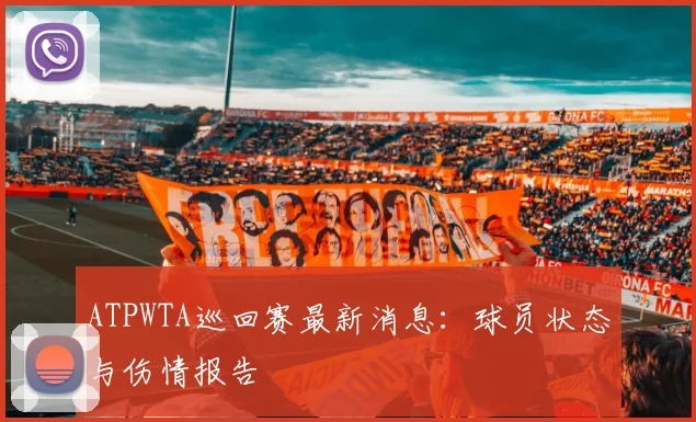 ATPWTA巡回赛最新消息:球员状态与伤情报告
