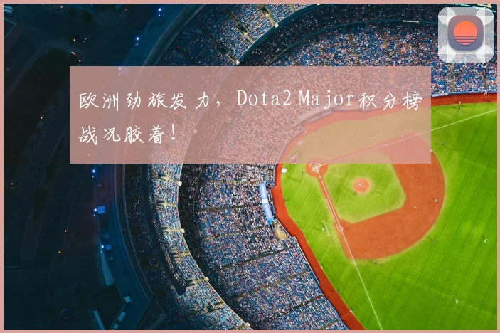 欧洲劲旅发力,Dota2 Major积分榜战况胶着!