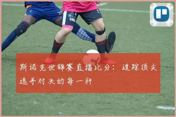 斯诺克世锦赛直播比分:追踪顶尖选手对决的每一杆