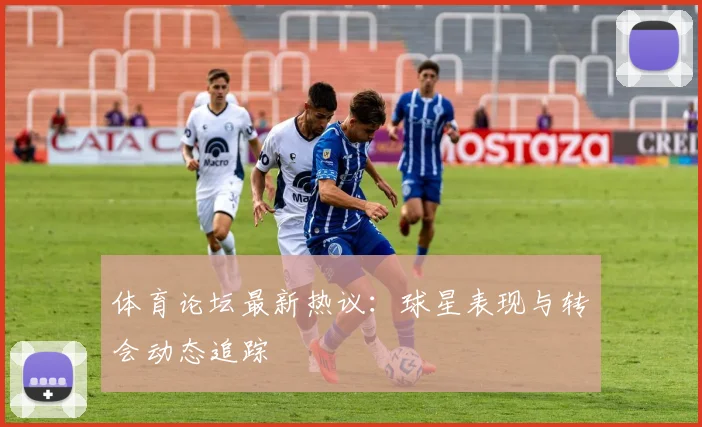 体育论坛最新热议:球星表现与转会动态追踪