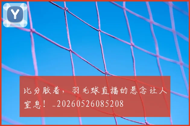 比分胶着，羽毛球直播的悬念让人窒息！_20260526085208