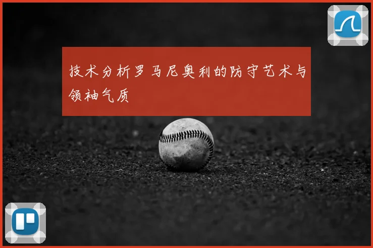 技术分析罗马尼奥利的防守艺术与领袖气质