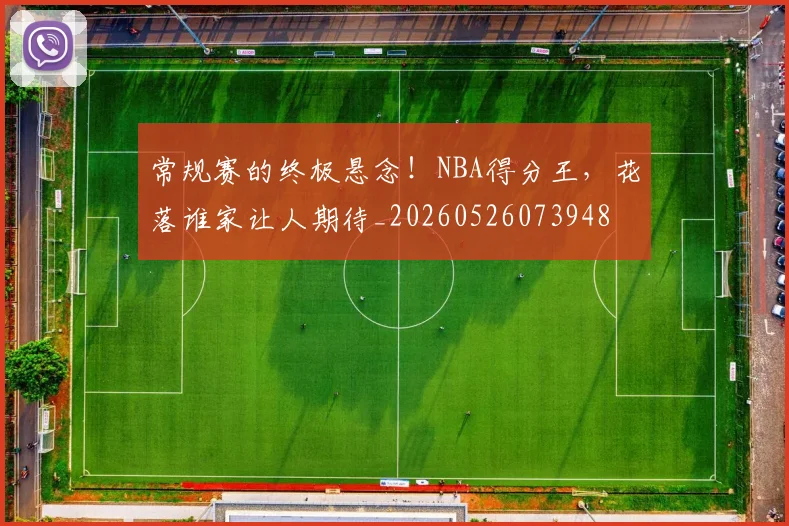 常规赛的终极悬念！NBA得分王，花落谁家让人期待_20260526073948