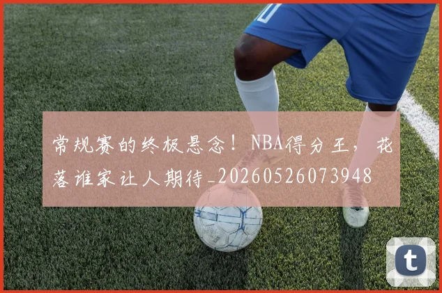 常规赛的终极悬念!NBA得分王,花落谁家让人期待_20260526073948