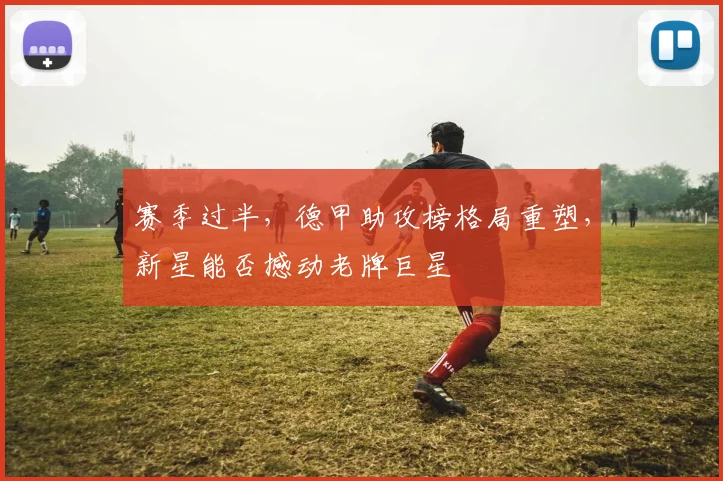 赛季过半,德甲助攻榜格局重塑,新星能否撼动老牌巨星