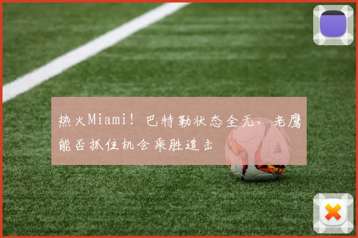 热火Miami!巴特勒状态全无,老鹰能否抓住机会乘胜追击