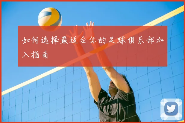 如何选择最适合你的足球俱乐部加入指南