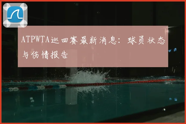 ATPWTA巡回赛最新消息：球员状态与伤情报告