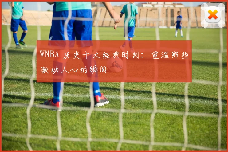 WNBA 历史十大经典时刻:重温那些激动人心的瞬间