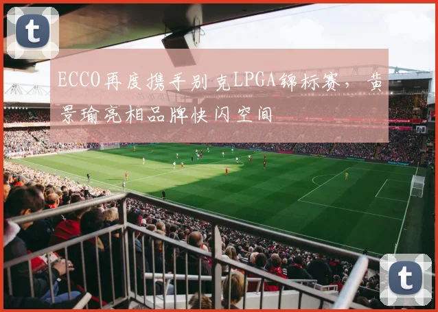 ECCO再度携手别克LPGA锦标赛,黄景瑜亮相品牌快闪空间