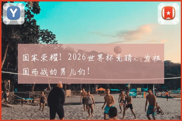 国家荣耀！2026世界杯竞猜，为祖国而战的男儿们！