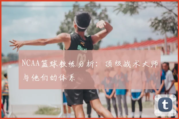 NCAA篮球教练分析:顶级战术大师与他们的体系