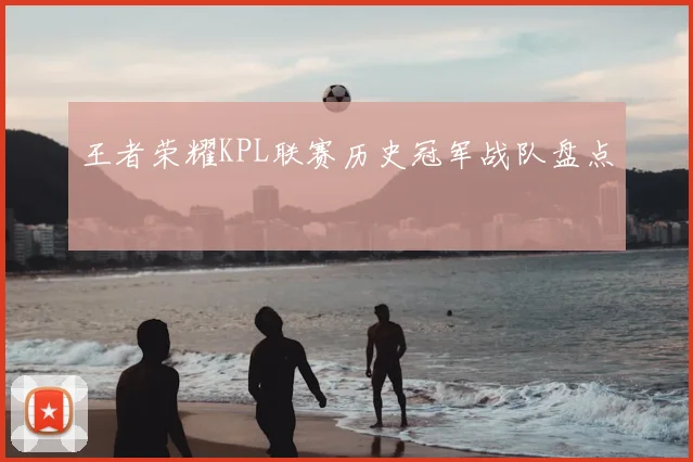 王者荣耀KPL联赛历史冠军战队盘点