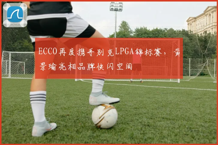 ECCO再度携手别克LPGA锦标赛,黄景瑜亮相品牌快闪空间
