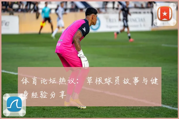 体育论坛热议:草根球员故事与健身经验分享