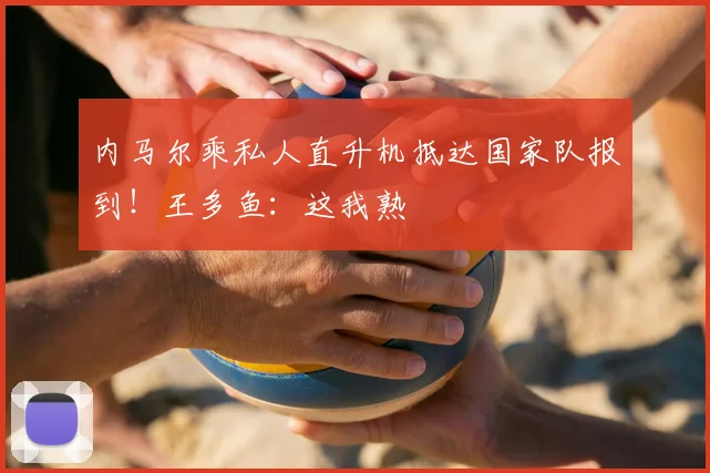 内马尔乘私人直升机抵达国家队报到!王多鱼:这我熟