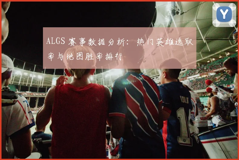 ALGS 赛事数据分析：热门英雄选取率与地图胜率排行