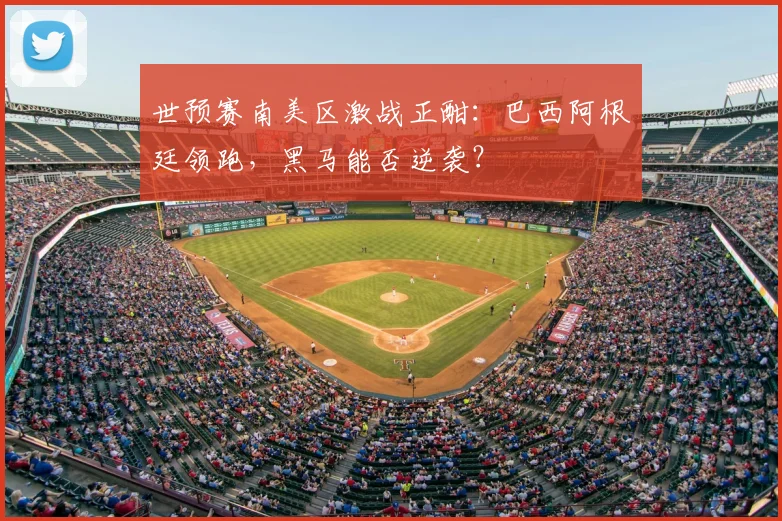 世预赛南美区激战正酣:巴西阿根廷领跑,黑马能否逆袭?