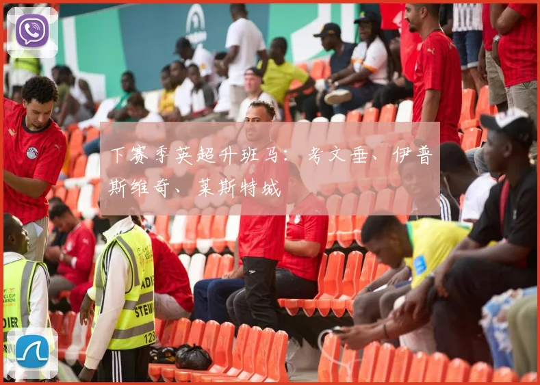 下赛季英超升班马：考文垂、伊普斯维奇、莱斯特城