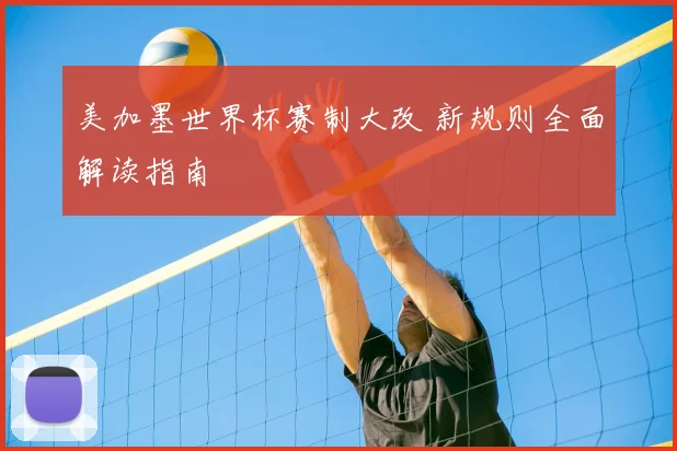 美加墨世界杯赛制大改 新规则全面解读指南